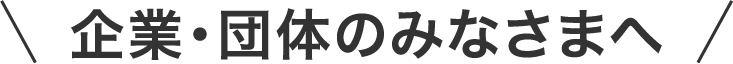 企業・団体のみなさまへ